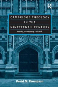 Title: Cambridge Theology in the Nineteenth Century: Enquiry, Controversy and Truth, Author: David M. Thompson
