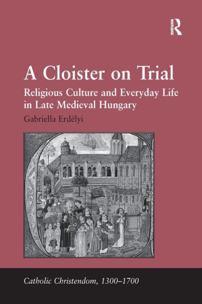 A Cloister on Trial: Religious Culture and Everyday Life Late Medieval Hungary