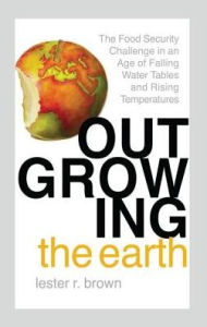 Title: Outgrowing the Earth: The Food Security Challenge in an Age of Falling Water Tables and Rising Temperatures, Author: Lester R. Brown