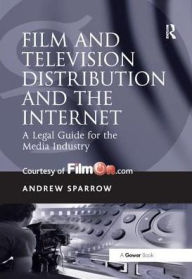 Title: Film and Television Distribution and the Internet: A Legal Guide for the Media Industry / Edition 1, Author: Andrew Sparrow