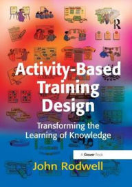 Title: Activity-Based Training Design: Transforming the Learning of Knowledge / Edition 1, Author: John Rodwell