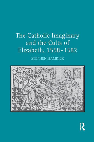 the Catholic Imaginary and Cults of Elizabeth, 1558-1582