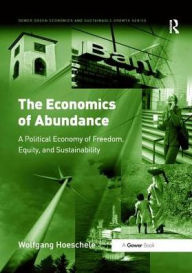Title: The Economics of Abundance: A Political Economy of Freedom, Equity, and Sustainability / Edition 1, Author: Wolfgang Hoeschele