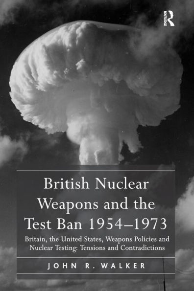 British Nuclear Weapons and the Test Ban 1954-1973: Britain, the United States, Weapons Policies and Nuclear Testing: Tensions and Contradictions / Edition 1