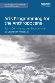 Title: Arts Programming for the Anthropocene: Art in Community and Environment / Edition 1, Author: Bill Gilbert