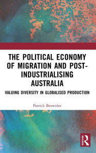 Title: The Political Economy of Migration and Post-industrialising Australia: Valuing Diversity in Globalised Production / Edition 1, Author: Patrick Brownlee