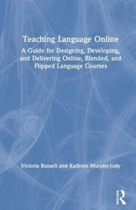 Title: Teaching Language Online: A Guide for Designing, Developing, and Delivering Online, Blended, and Flipped Language Courses / Edition 1, Author: Victoria Russell