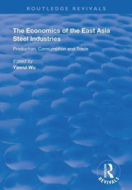 Title: The Economics of the East Asia Steel Industries: Production, Consumption and Trade / Edition 1, Author: Yanrui Wu