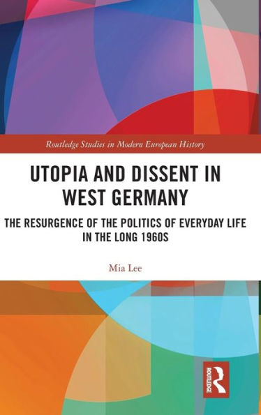 Utopia and Dissent in West Germany: The Resurgence of the Politics of Everyday Life in the Long 1960s / Edition 1