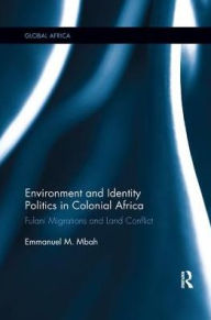 Title: Environment and Identity Politics in Colonial Africa: Fulani Migrations and Land Conflict, Author: Emmanuel Mbah