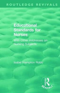 Title: Educational Standards for Nurses: With Other Addresses on Nursing Subjects / Edition 1, Author: Isabel Hampton Robb