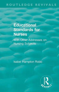 Title: Educational Standards for Nurses: With Other Addresses on Nursing Subjects / Edition 1, Author: Isabel Hampton Robb