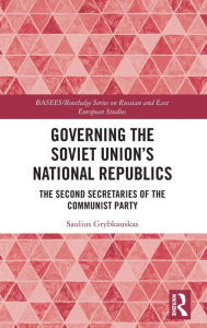 Title: Governing the Soviet Union's National Republics: The Second Secretaries of the Communist Party, Author: Saulius Grybkauskas