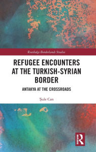 Title: Refugee Encounters at the Turkish-Syrian Border: Antakya at the Crossroads / Edition 1, Author: Sule Can