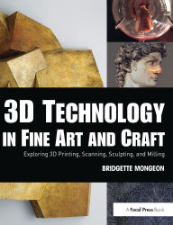 Title: 3D Technology in Fine Art and Craft: Exploring 3D Printing, Scanning, Sculpting and Milling, Author: Bridgette Mongeon