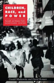Title: Children, Race, and Power: Kenneth and Mamie Clark's Northside Center, Author: Gerald Markowitz