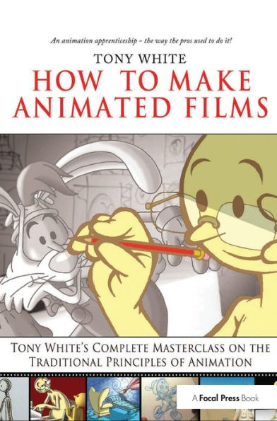 How to Make Animated Films: Tony White's Complete Masterclass on the Traditional Principals of Animation