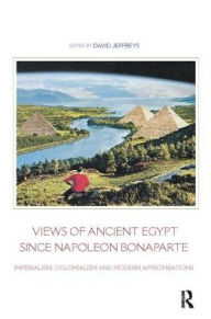 Title: Views of Ancient Egypt since Napoleon Bonaparte: Imperialism, Colonialism and Modern Appropriations, Author: David Jeffreys