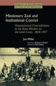 Title: Missionary Zeal and Institutional Control: Organizational Contradictions in the Basel Mission on the Gold Coast 1828-1917, Author: Jon Miller