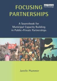 Title: Focusing Partnerships: A Sourcebook for Municipal Capacity Building in Public-private Partnerships, Author: Janelle Plummer