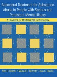 Title: Behavioral Treatment for Substance Abuse in People with Serious and Persistent Mental Illness: A Handbook for Mental Health Professionals, Author: Alan S. Bellack