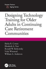 Title: Designing Technology Training for Older Adults in Continuing Care Retirement Communities / Edition 1, Author: Shelia R. Cotten