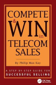 Title: Compete and Win in Telecom Sales: A Step-by -Step Guide for Successful Selling / Edition 1, Author: Philip Max Kay