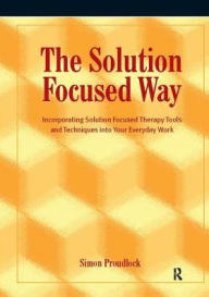 Title: The Solution Focused Way: Incorporating Solution Focused Therapy Tools and Techniques into Your Everyday Work, Author: Simon Proudlock