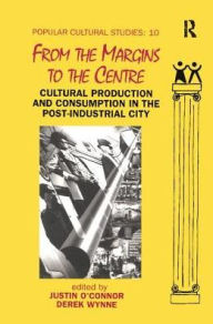Title: From the Margins to the Centre: Cultural Production and Consumption in the Post-Industrial City, Author: Justin O'Connor