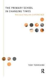 Title: The Primary School in Changing Times: The Australian Experience, Author: Tony Townsend