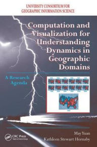 Title: Computation and Visualization for Understanding Dynamics in Geographic Domains: A Research Agenda / Edition 1, Author: May Yuan