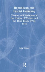 Title: Republican and Fascist Germany: Themes and Variations in the History of Weimar and the Third Reich, 1918-1945, Author: John Hiden