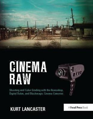 Cinema Raw: Shooting and Color Grading with the Ikonoskop, Digital Bolex, and Blackmagic Cinema Cameras