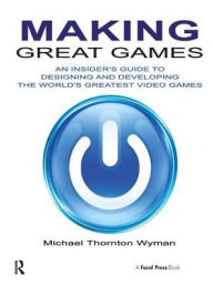 Title: Making Great Games: An Insider's Guide to Designing and Developing the World's Greatest Video Games, Author: Michael Wyman