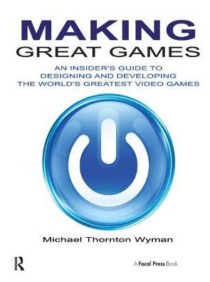 Making Great Games: An Insider's Guide to Designing and Developing the World's Greatest Video Games