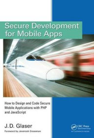 Title: Secure Development for Mobile Apps: How to Design and Code Secure Mobile Applications with PHP and JavaScript, Author: J. D. Glaser