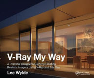 Title: V-Ray My Way: A Practical Designer's Guide to Creating Realistic Imagery Using V-Ray & 3ds Max, Author: Lee Wylde