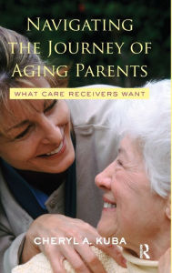 Title: Navigating the Journey of Aging Parents: What Care Receivers Want / Edition 1, Author: Cheryl A. Kuba