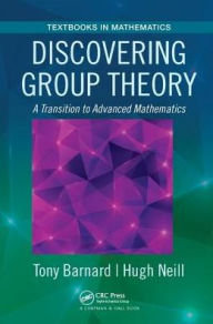 Title: Discovering Group Theory: A Transition to Advanced Mathematics / Edition 1, Author: Tony Barnard