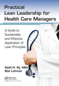 Title: Practical Lean Leadership for Health Care Managers: A Guide to Sustainable and Effective Application of Lean Principles / Edition 1, Author: Kjeld H. Aij PhD