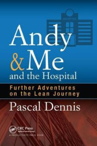 Title: Andy & Me and the Hospital: Further Adventures on the Lean Journey / Edition 1, Author: Pascal Dennis