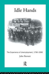 Title: Idle Hands: The Experience of Unemployment, 1790-1990, Author: Proffessor John Burnett