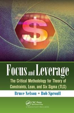 Focus and Leverage: The Critical Methodology for Theory of Constraints, Lean, Six Sigma (TLS)