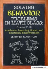 Title: Solving Behavior Problems in Math Class: Academic, Learning, Social, and Emotional Empowerment, Grades K-12, Author: Jennifer Taylor-Cox