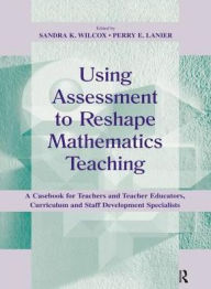 Title: Using Assessment To Reshape Mathematics Teaching: A Casebook for Teachers and Teacher Educators, Curriculum and Staff Development Specialists, Author: Sandra K. Wilcox