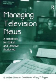 Title: Managing Television News: A Handbook for Ethical and Effective Producing, Author: B. William Silcock