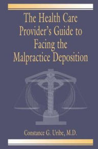 Title: The Health Care Provider's Guide to Facing the Malpractice Deposition / Edition 1, Author: Constance G. Uribe M.D.