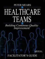 Title: Healthcare Teams Manual: Building Continuous Quality Improvement Facilitator's Guide / Edition 1, Author: Peter Mears