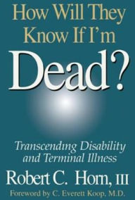 Title: How Will They Know If I'm Dead?: Transcending Disability and Terminal Illness / Edition 1, Author: Robert Horn