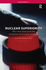 Title: Nuclear Superiority: The 'New Triad' and the Evolution of American Nuclear Strategy, Author: David S. McDonough